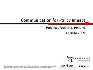 Communication for Policy Impact PAN-ALL Meeting, Penang 13 June 2009 This work was carried out with the aid of a grant from the International Development Research Centre, Canada and the Department for International Development, UK. 