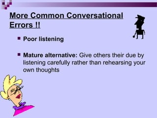 More Common Conversational
Errors !!
    Poor listening

    Mature alternative: Give others their due by
     listening carefully rather than rehearsing your
     own thoughts
 