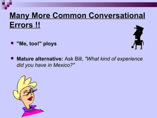 Many More Common Conversational
Errors !!

   "Me, too!" ploys

   Mature alternative: Ask Bill, "What kind of experience
    did you have in Mexico?"
 
