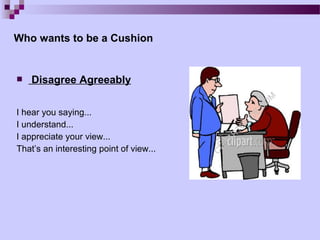 Who wants to be a Cushion


   Disagree Agreeably


I hear you saying...
I understand...
I appreciate your view...
That’s an interesting point of view...
 