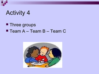 Activity 4
 Three groups
 Team A – Team B – Team C
 