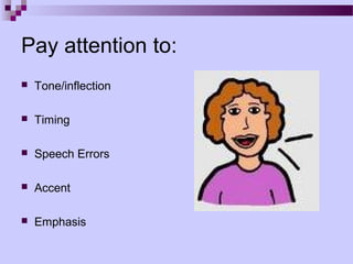 Pay attention to:
   Tone/inflection

   Timing

   Speech Errors

   Accent

   Emphasis
 