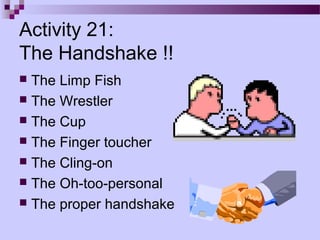 Activity 21:
The Handshake !!
 The Limp Fish
 The Wrestler
 The Cup
 The Finger toucher
 The Cling-on
 The Oh-too-personal
 The proper handshake
 