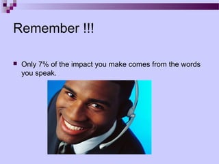 Remember !!!

   Only 7% of the impact you make comes from the words
    you speak.
 