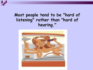 Most people tend to be "hard of
 listening" rather than "hard of
             hearing."
 