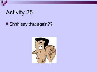 Activity 25
   Shhh say that again??
 