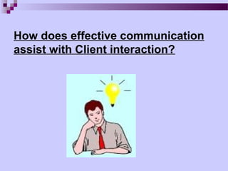 How does effective communication
assist with Client interaction?
 