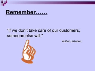 Remember……


"If we don’t take care of our customers,
someone else will."
                              Author Unknown
 