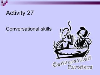 Activity 27

Conversational skills
 
