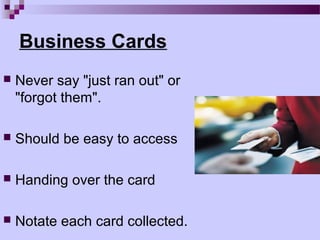 Business Cards
   Never say "just ran out" or
    "forgot them".

   Should be easy to access

   Handing over the card

   Notate each card collected.
 