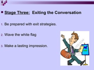     Stage Three: Exiting the Conversation

1.   Be prepared with exit strategies.

2.   Wave the white flag


3.   Make a lasting impression.
 