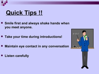 Quick Tips !!
   Smile first and always shake hands when
    you meet anyone.

   Take your time during introductions!

   Maintain eye contact in any conversation

   Listen carefully
 