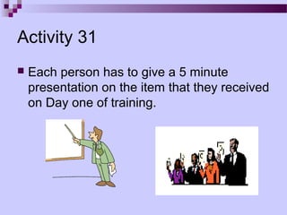 Activity 31
   Each person has to give a 5 minute
    presentation on the item that they received
    on Day one of training.
 