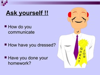 Ask yourself !!

   How do you
    communicate

   How have you dressed?

   Have you done your
    homework?
 