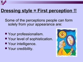 Dressing style = First perception !!

 Some of the perceptions people can form
  solely from your appearance are:

  Your professionalism.
  Your level of sophistication.
  Your intelligence.
  Your credibility.
 