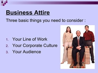 Business Attire
Three basic things you need to consider :



1.   Your Line of Work
2.   Your Corporate Culture
3.   Your Audience
 