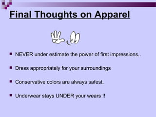 Final Thoughts on Apparel


   NEVER under estimate the power of first impressions..

   Dress appropriately for your surroundings

   Conservative colors are always safest.

   Underwear stays UNDER your wears !!
 