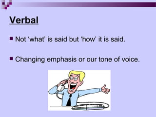 Verbal
   Not ‘what’ is said but ‘how’ it is said.

   Changing emphasis or our tone of voice.
 