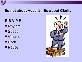 Its not about Accent – Its about Clarity

RSVPP
 Rhythm
 Speed
 Volume
 Pitch
 Pause
 