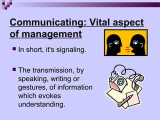 Communicating: Vital aspect
of management
   In short, it's signaling.

   The transmission, by
    speaking, writing or
    gestures, of information
    which evokes
    understanding.
 