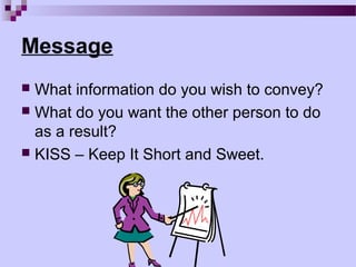 Message
 What information do you wish to convey?
 What do you want the other person to do
  as a result?
 KISS – Keep It Short and Sweet.
 