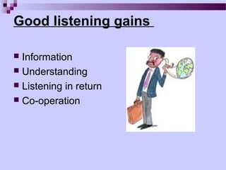 Good listening gains

 Information
 Understanding
 Listening in return
 Co-operation
 