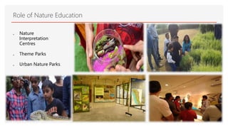  Nature
Interpretation
Centres
 Theme Parks
 Urban Nature Parks
Role of Nature Education
 