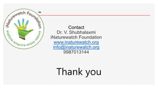 Contact
Dr. V. Shubhalaxmi
iNaturewatch Foundation
www.inaturewatch.org
info@inaturewatch.org
9987013144
Thank you
 