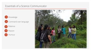 Essentials of a Science Communicator
1 Knowledge
Command over language
Patience
Passion
Humour
2
3
4
5
 