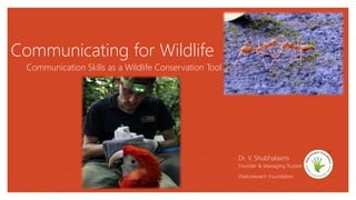 Communicating for Wildlife
Communication Skills as a Wildlife Conservation Tool
Dr. V. Shubhalaxmi
Founder & Managing Trustee
iNaturewatch Foundation
 