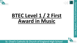 St. Chad’s Catholic & Church of England High School
Love,
Respect,
Charity
&
Community
BTEC Level 1 / 2 First
Award in Music
 