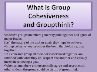 What is Group Cohesiveness and Groupthink? ,[object Object],(i.e.) the nature of the task or goals they hope to achieve.  ,[object Object]