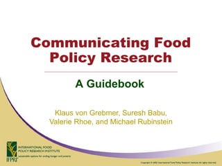 Communicating Food
  Policy Research
         A Guidebook

   Klaus von Grebmer, Suresh Babu,
  Valerie Rhoe, and Michael Rubinstein
 