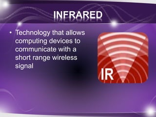 INFRARED 
• Technology that allows 
computing devices to 
communicate with a 
short range wireless 
signal 
 
