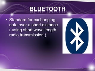 BLUETOOTH 
• Standard for exchanging 
data over a short distance 
( using short wave length 
radio transmission ) 
 