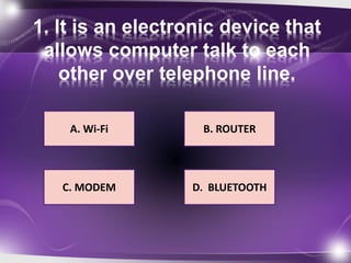 1. It is an electronic device that 
allows computer talk to each 
other over telephone line. 
A. Wi-Fi 
B. ROUTER 
D. BLUETOOTH 
C. MODEM 
 