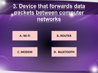 3. Device that forwards data 
packets between computer 
networks 
A. Wi-Fi 
B. ROUTER 
D. BLUETOOTH 
C. MODEM 
 