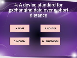 4. A device standard for 
exchanging data over a short 
distance 
A. Wi-Fi 
B. ROUTER 
D. BLUETOOTH 
C. MODEM 
 