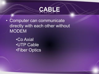 CABLE 
• Computer can communicate 
directly with each other without 
MODEM 
•Co Axial 
•UTP Cable 
•Fiber Optics 
 