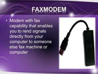 FAXMODEM 
• Modem with fax 
capability that enables 
you to rend signals 
directly from your 
computer to someone 
else fax machine or 
computer 
 