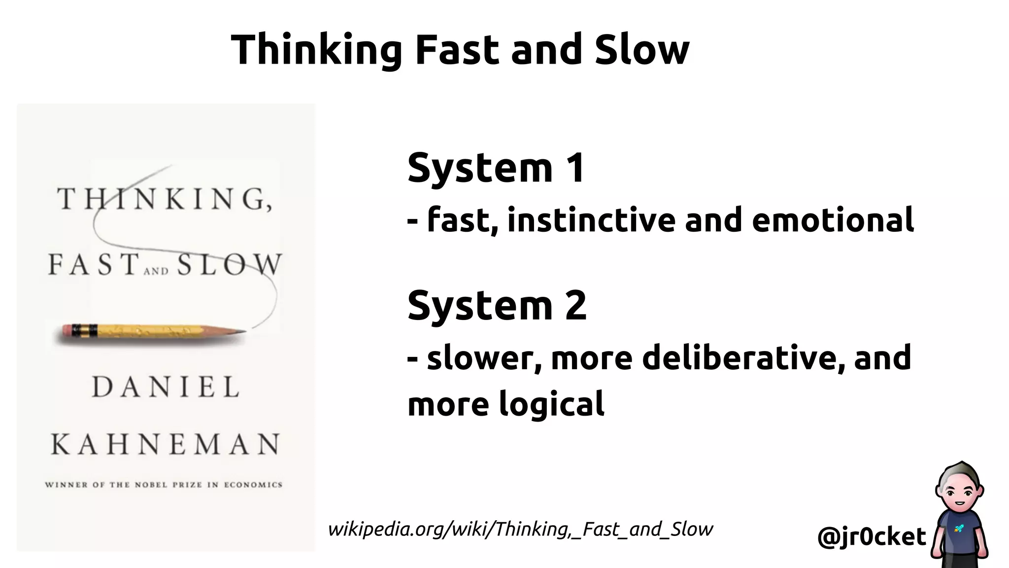 Thinking Fast and Slow
@jr0cket
System 1
- fast, instinctive and emotional
System 2
- slower, more deliberative, and
more logical
wikipedia.org/wiki/Thinking,_Fast_and_Slow
 