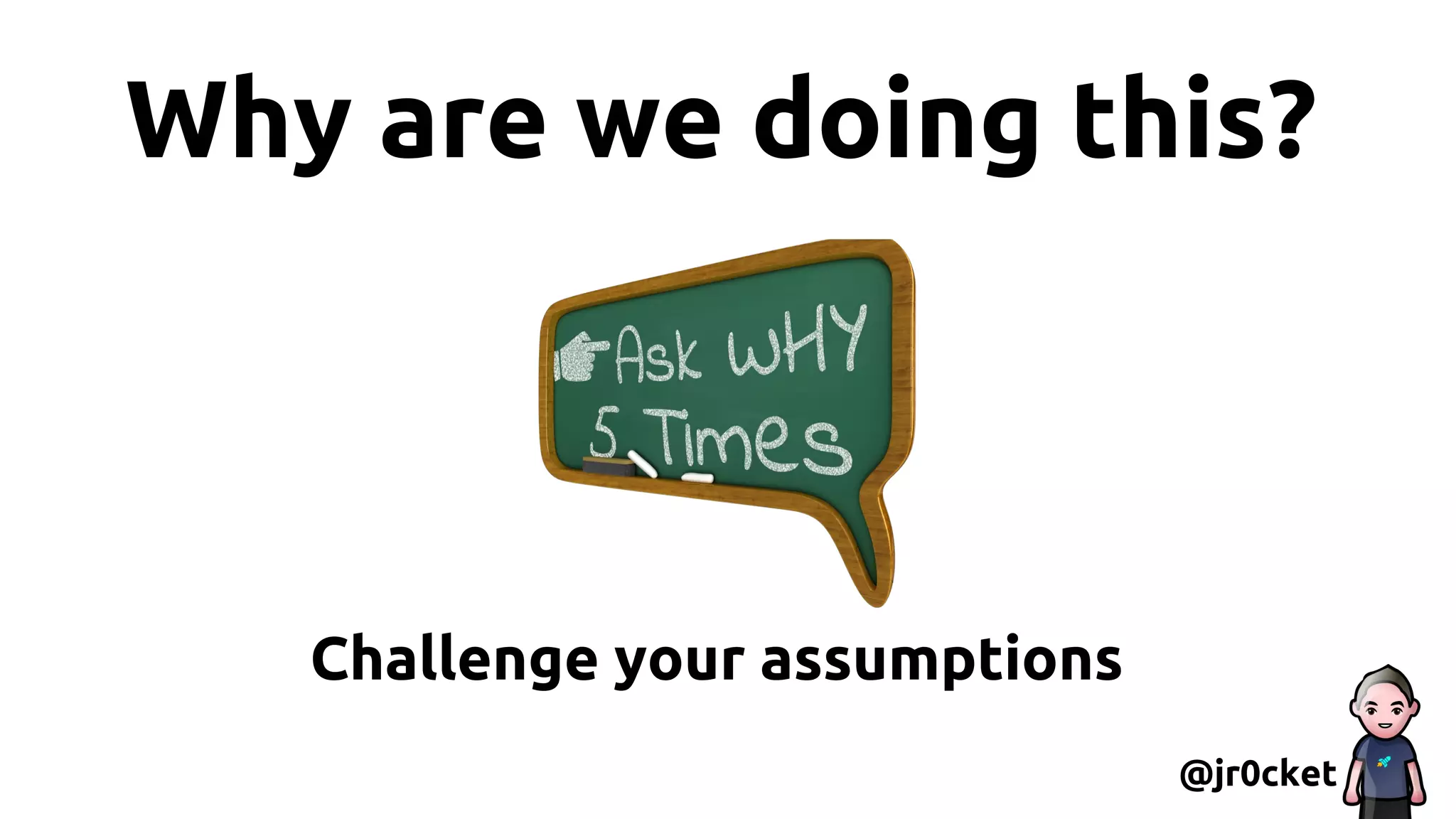 Why are we doing this?
@jr0cket
Challenge your assumptions
 