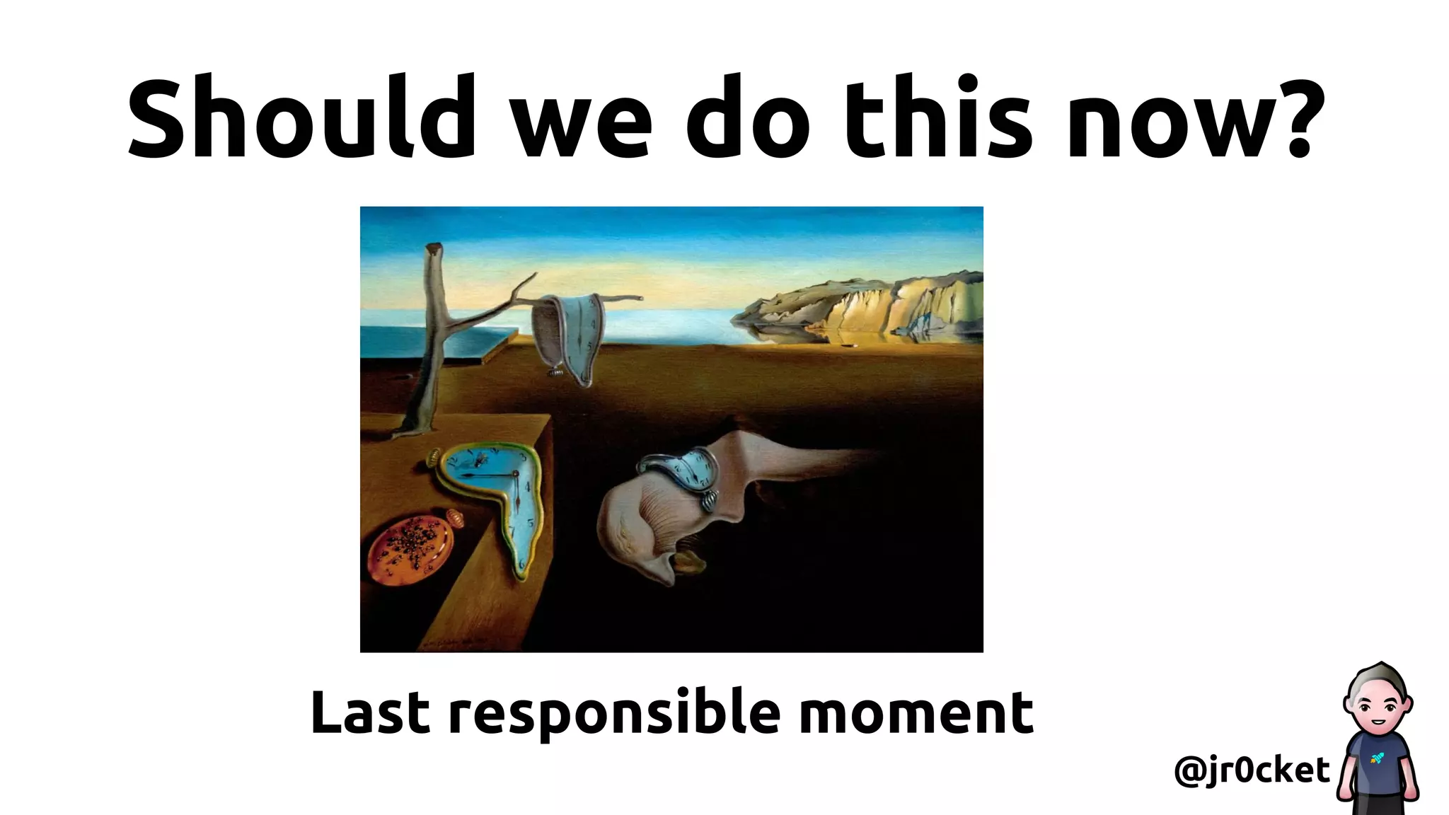 Should we do this now?
@jr0cket
Last responsible moment
 