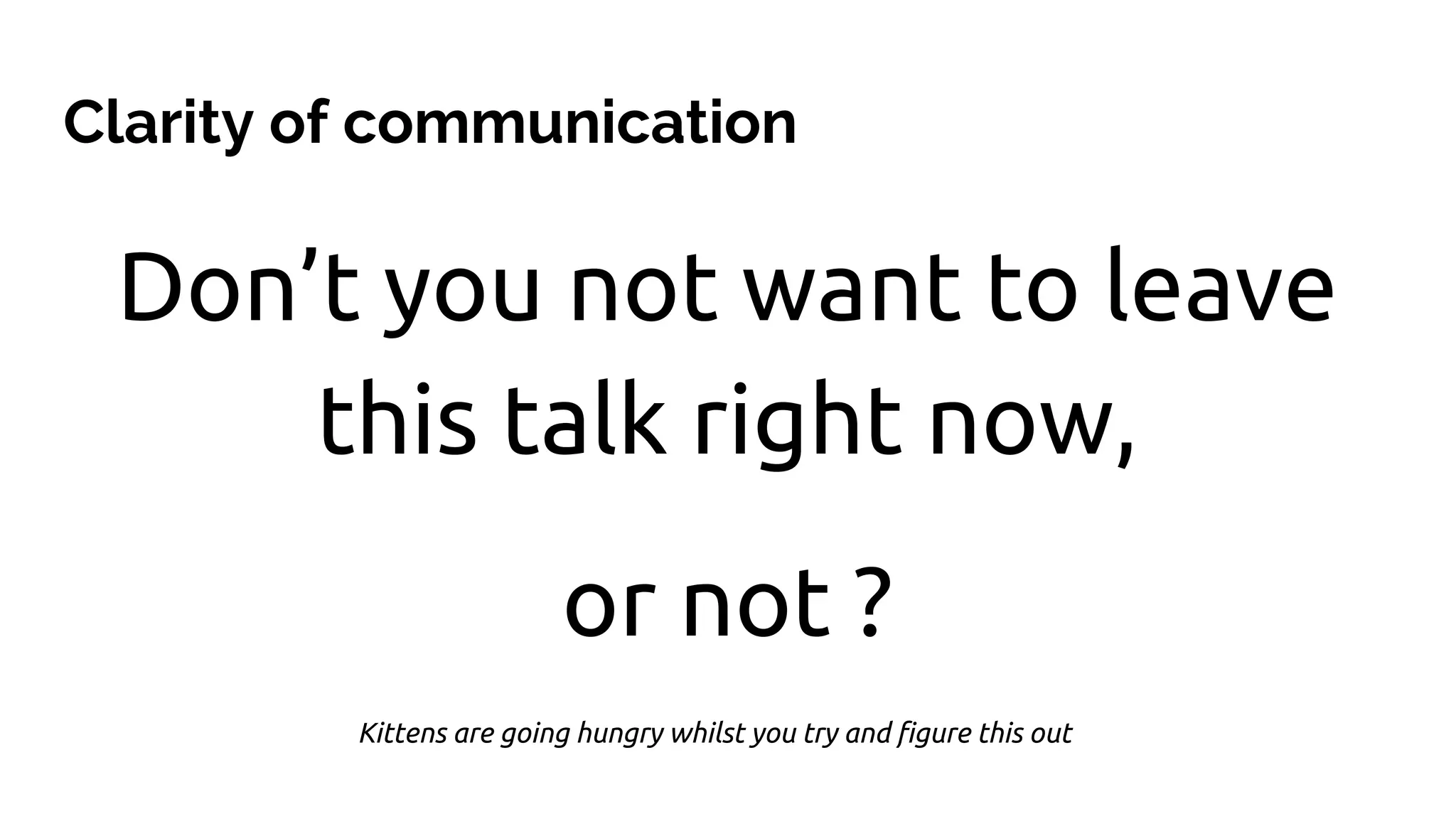 Don’t you not want to leave
this talk right now,
or not ?
Clarity of communication
Kittens are going hungry whilst you try and figure this out
 