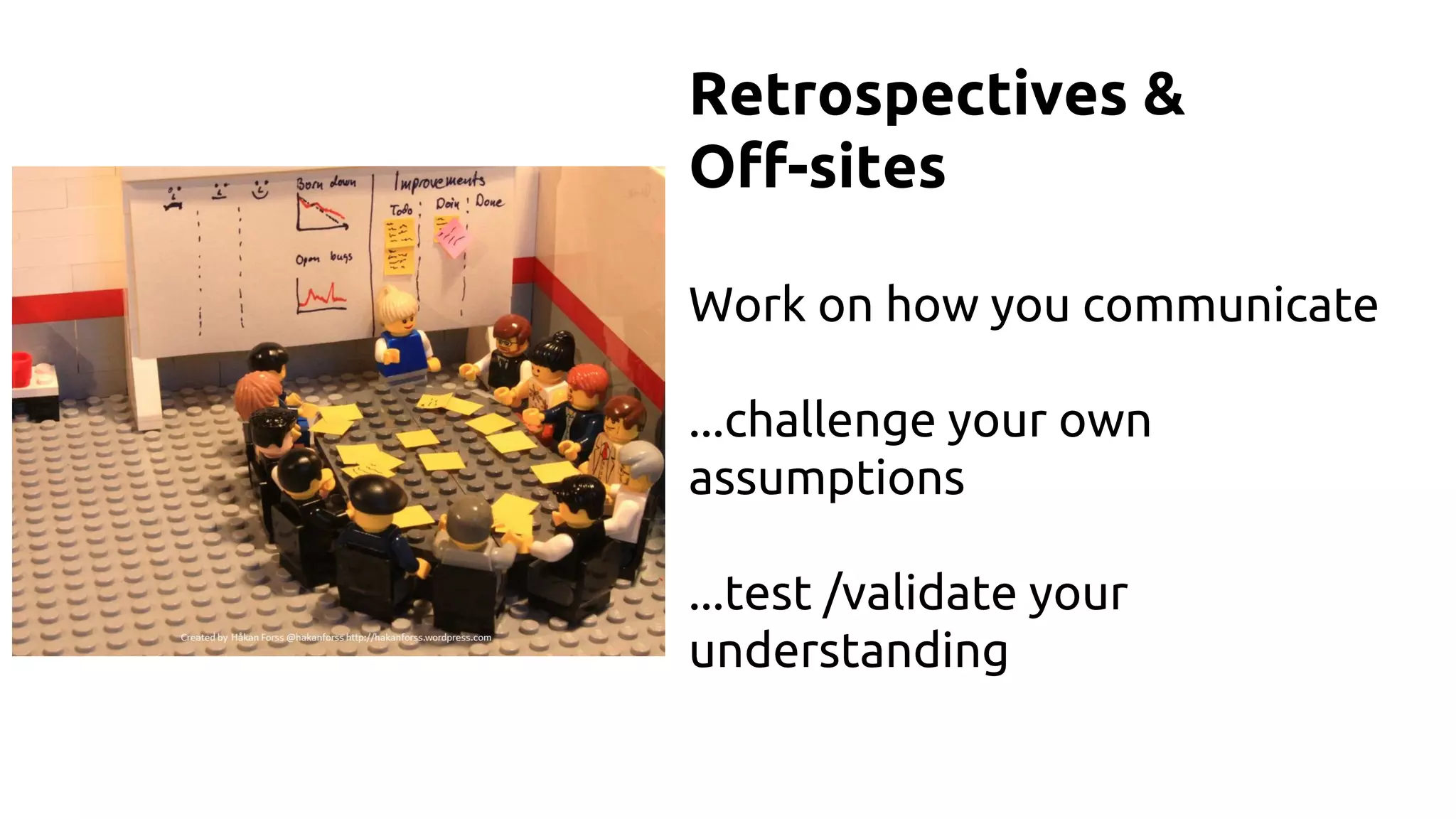 Retrospectives &
Off-sites
Work on how you communicate
...challenge your own
assumptions
...test /validate your
understanding
 