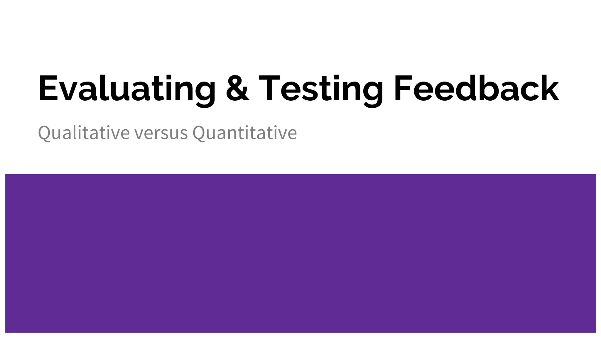 Evaluating & Testing Feedback
Qualitative versus Quantitative
 