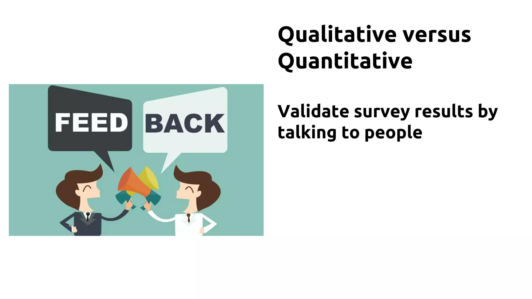 Qualitative versus
Quantitative
Validate survey results by
talking to people
 