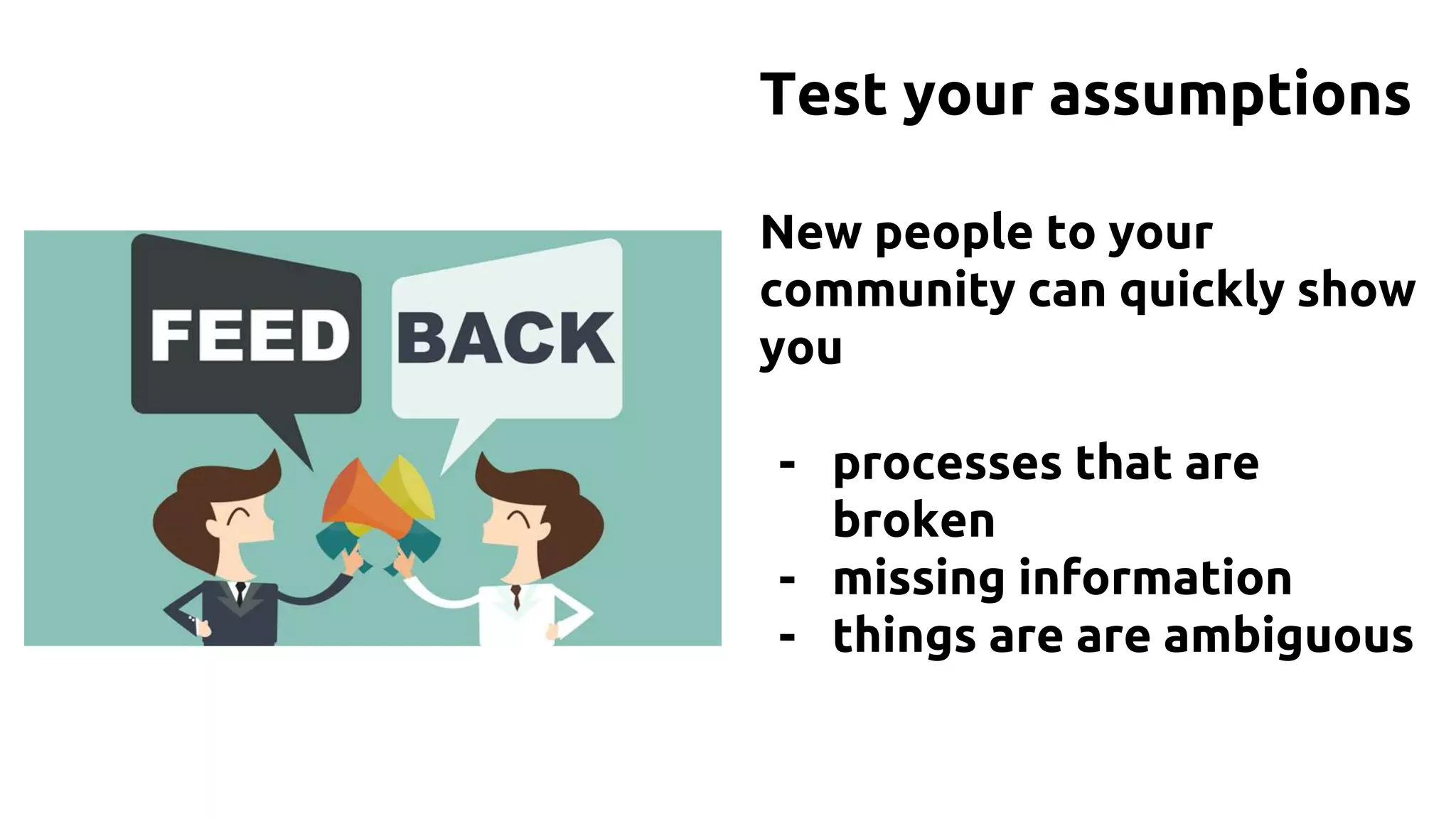 Test your assumptions
New people to your
community can quickly show
you
- processes that are
broken
- missing information
- things are are ambiguous
 