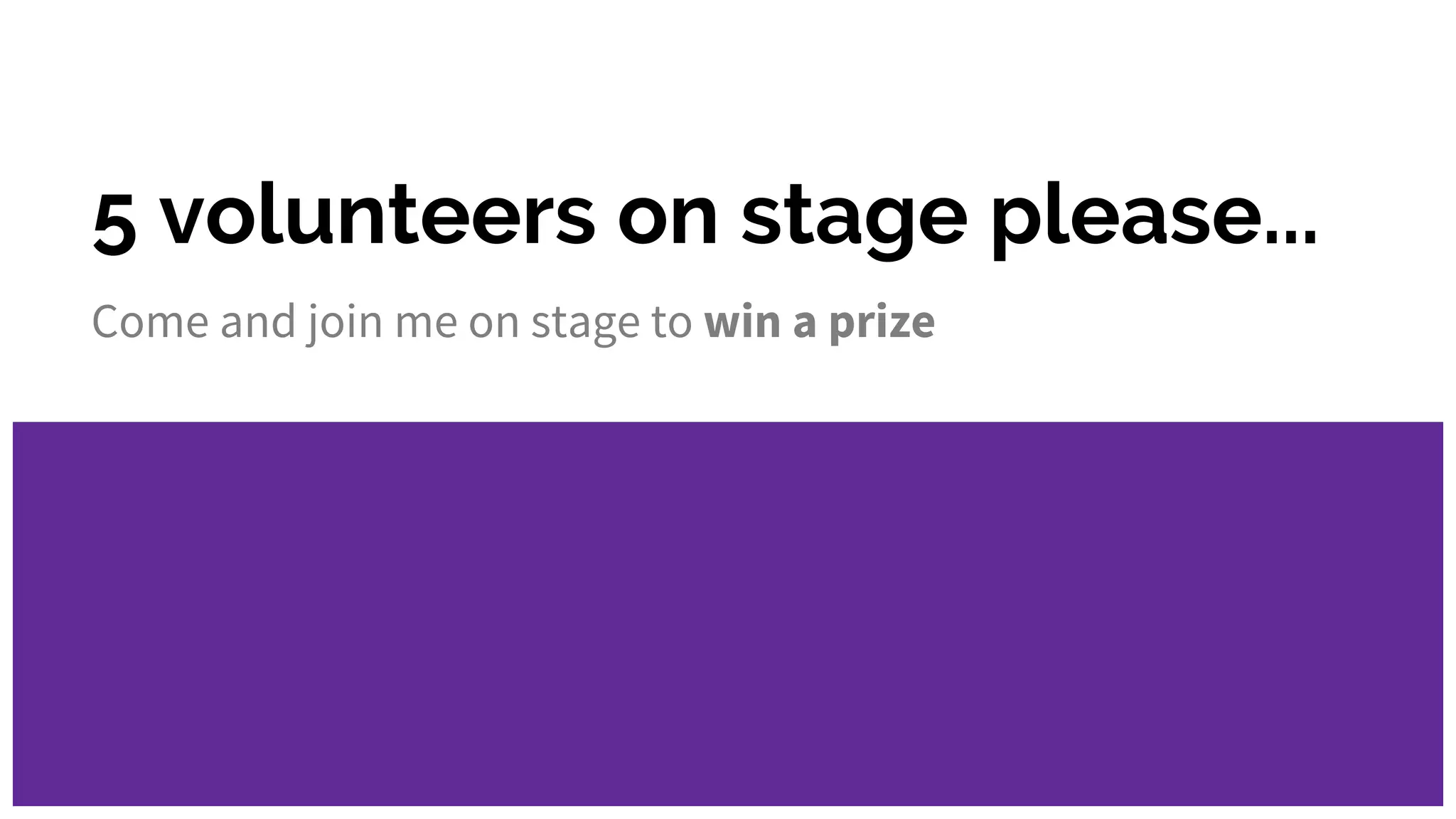 5 volunteers on stage please...
Come and join me on stage to win a prize
 