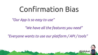 Confirmation Bias
“Our App is so easy to use”
“We have all the features you need”
“Everyone wants to use our platform / API / tools”
@jr0cket
 